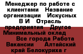 Менеджер по работе с клиентами › Название организации ­ Искусных В.И › Отрасль предприятия ­ Другое › Минимальный оклад ­ 19 000 - Все города Работа » Вакансии   . Алтайский край,Белокуриха г.